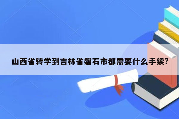 山西省转学到吉林省磐石市都需要什么手续?