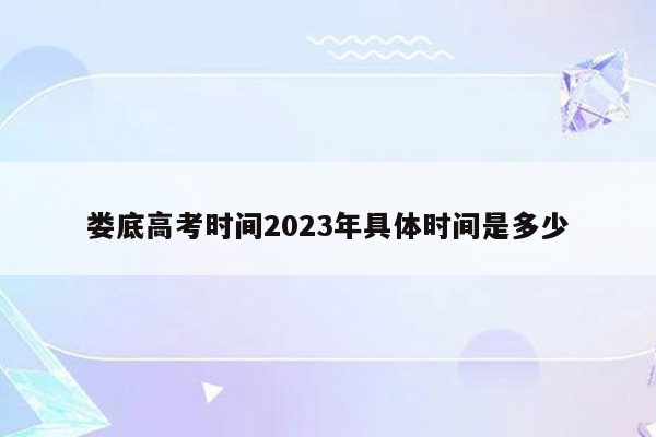 娄底高考时间2023年具体时间是多少