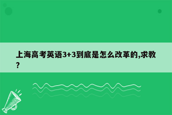 上海高考英语3+3到底是怎么改革的,求教?