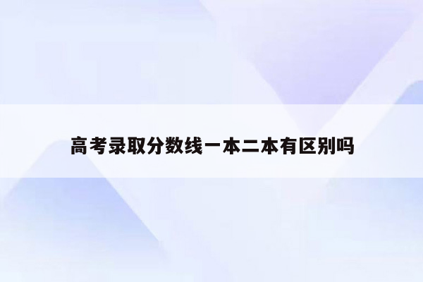 高考录取分数线一本二本有区别吗