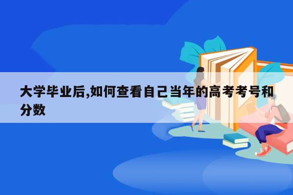 大学毕业后,如何查看自己当年的高考考号和分数