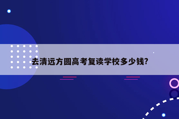 去清远方圆高考复读学校多少钱?