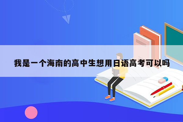 我是一个海南的高中生想用日语高考可以吗