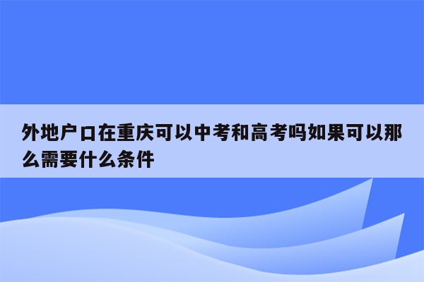 外地户口在重庆可以中考和高考吗如果可以那么需要什么条件