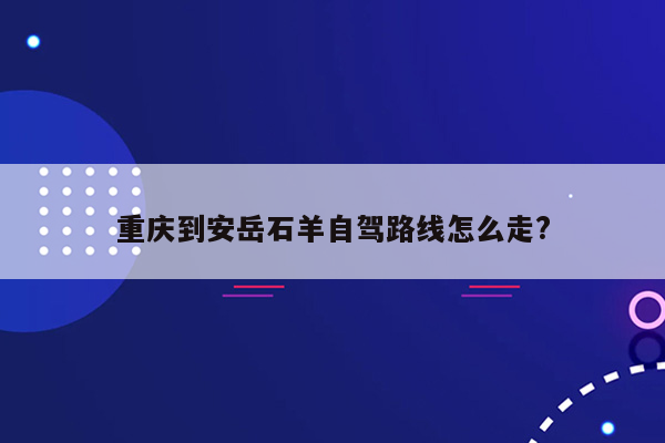 重庆到安岳石羊自驾路线怎么走?