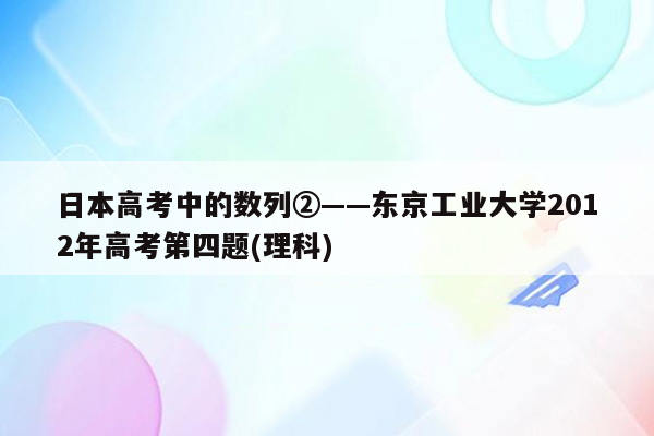 日本高考中的数列②——东京工业大学2012年高考第四题(理科)