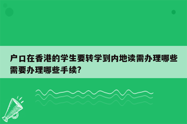 户口在香港的学生要转学到内地读需办理哪些需要办理哪些手续?