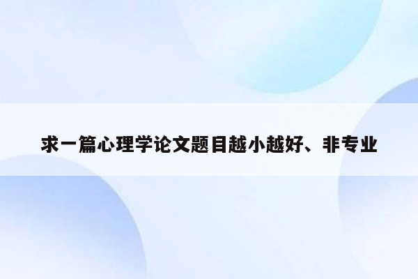 求一篇心理学论文题目越小越好、非专业