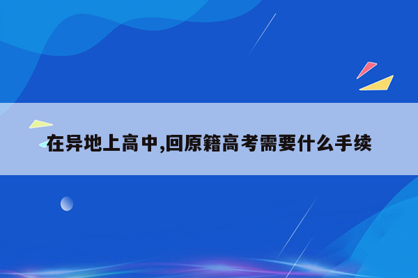 在异地上高中,回原籍高考需要什么手续