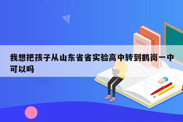 我想把孩子从山东省省实验高中转到鹤岗一中可以吗