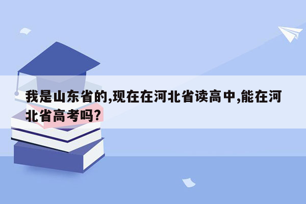 我是山东省的,现在在河北省读高中,能在河北省高考吗?