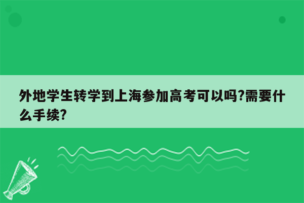 外地学生转学到上海参加高考可以吗?需要什么手续?