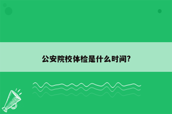 公安院校体检是什么时间?