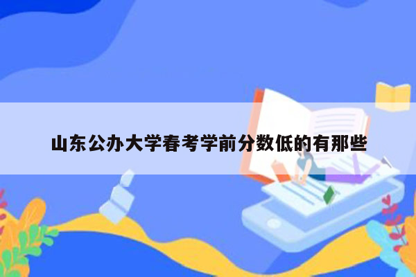 山东公办大学春考学前分数低的有那些