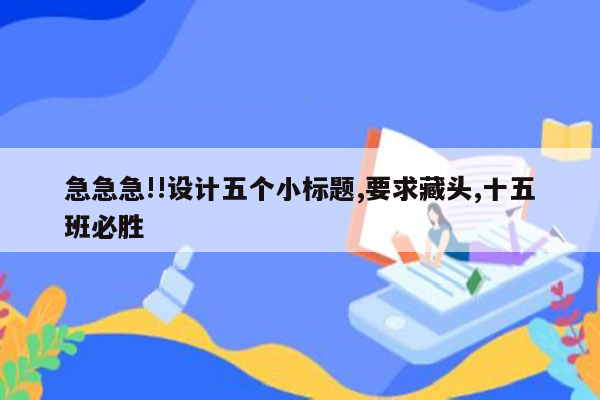 急急急!!设计五个小标题,要求藏头,十五班必胜