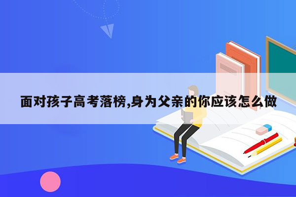 面对孩子高考落榜,身为父亲的你应该怎么做