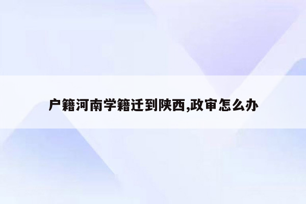 户籍河南学籍迁到陕西,政审怎么办