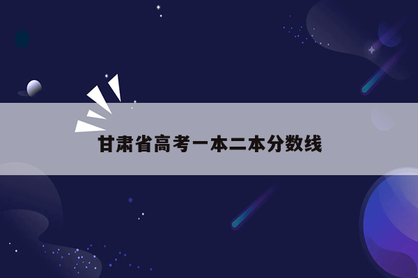 甘肃省高考一本二本分数线