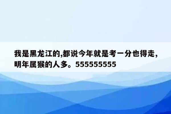 我是黑龙江的,都说今年就是考一分也得走,明年属猴的人多。555555555