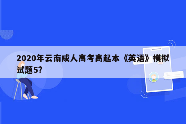 2020年云南成人高考高起本《英语》模拟试题5?