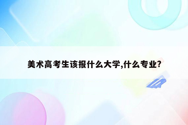 美术高考生该报什么大学,什么专业?