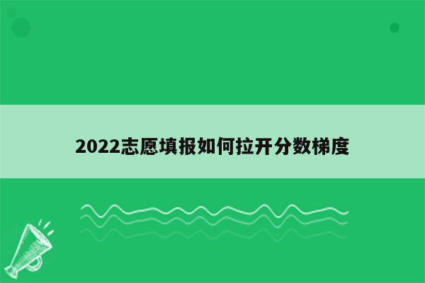 2022志愿填报如何拉开分数梯度