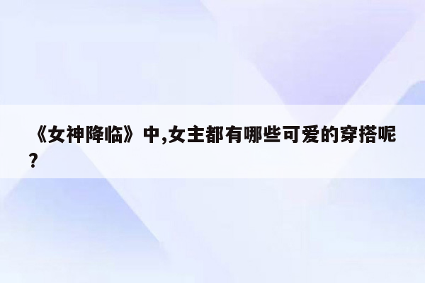 《女神降临》中,女主都有哪些可爱的穿搭呢?