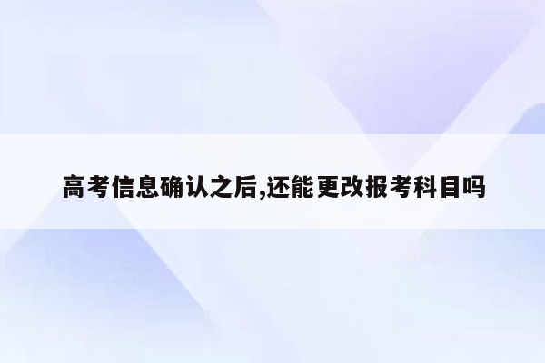 高考信息确认之后,还能更改报考科目吗