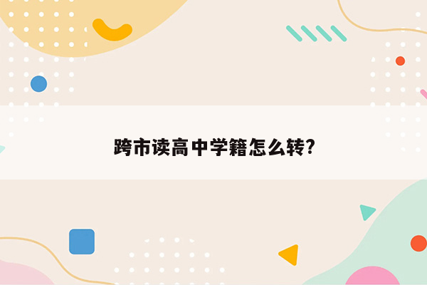 跨市读高中学籍怎么转?