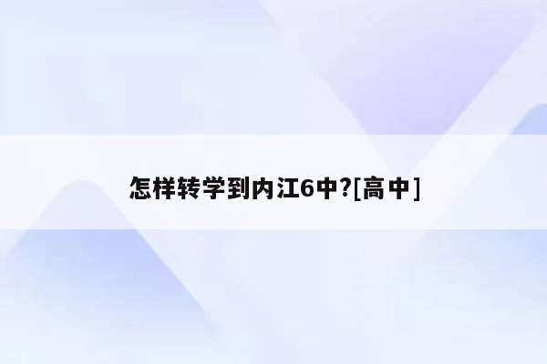 怎样转学到内江6中?[高中]