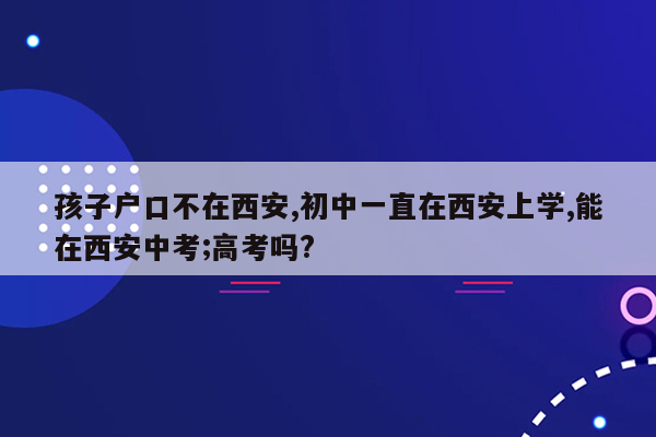 孩子户口不在西安,初中一直在西安上学,能在西安中考;高考吗?