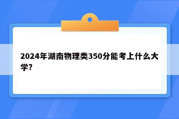 2024年湖南物理类350分能考上什么大学?