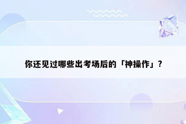 你还见过哪些出考场后的「神操作」?