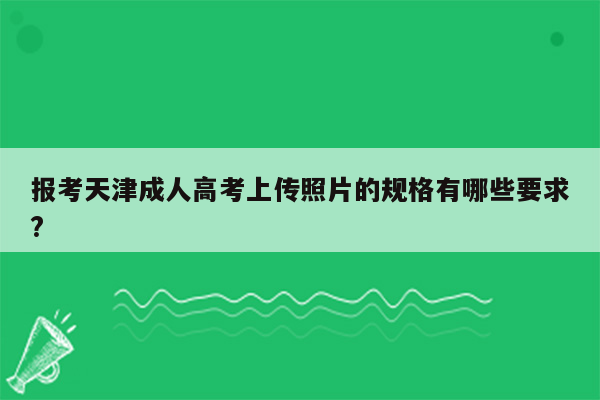 报考天津成人高考上传照片的规格有哪些要求?