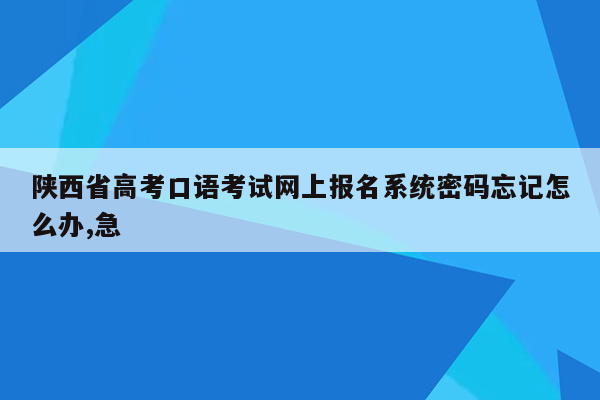 陕西省高考口语考试网上报名系统密码忘记怎么办,急