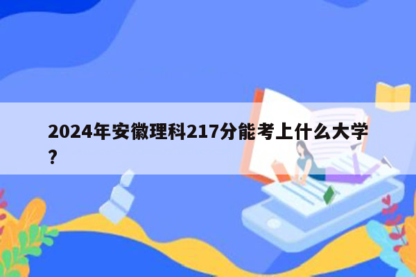 2024年安徽理科217分能考上什么大学?