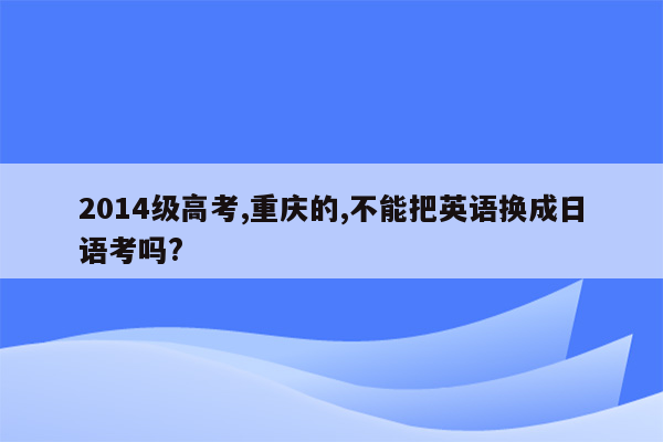 2014级高考,重庆的,不能把英语换成日语考吗?