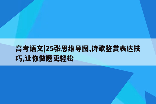 高考语文|25张思维导图,诗歌鉴赏表达技巧,让你做题更轻松