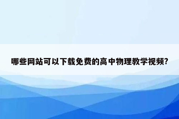 哪些网站可以下载免费的高中物理教学视频?