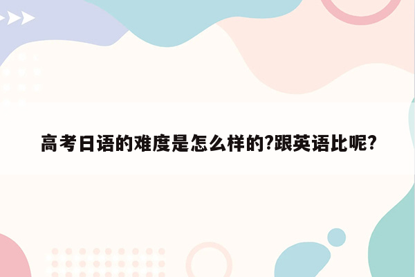 高考日语的难度是怎么样的?跟英语比呢?