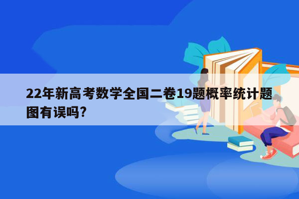 22年新高考数学全国二卷19题概率统计题图有误吗?