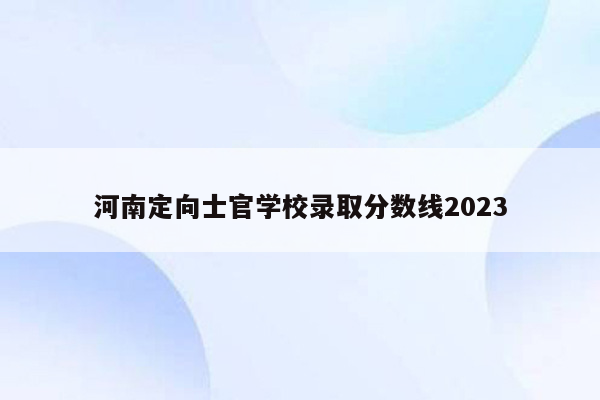 河南定向士官学校录取分数线2023