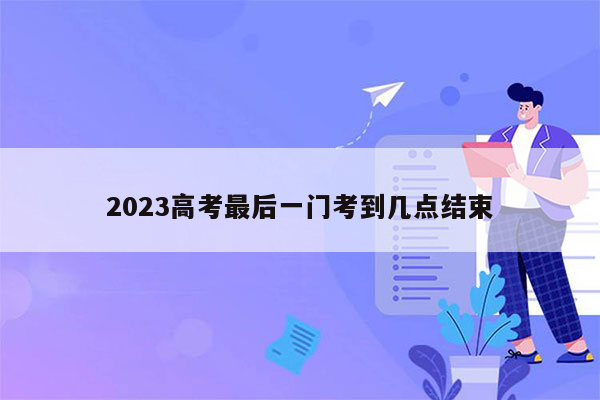 2023高考最后一门考到几点结束