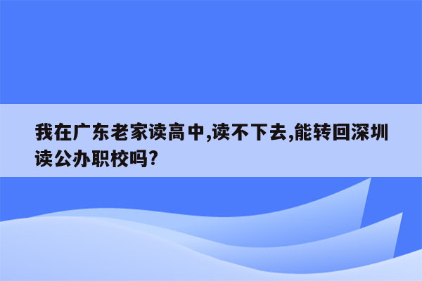 我在广东老家读高中,读不下去,能转回深圳读公办职校吗?