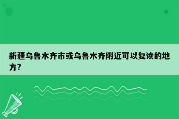 新疆乌鲁木齐市或乌鲁木齐附近可以复读的地方?