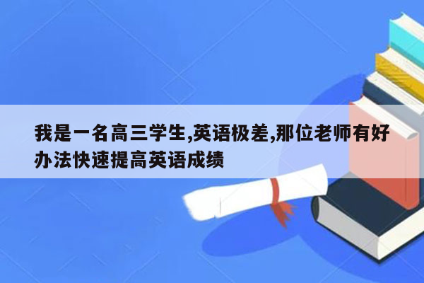 我是一名高三学生,英语极差,那位老师有好办法快速提高英语成绩