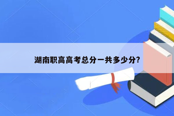 湖南职高高考总分一共多少分?