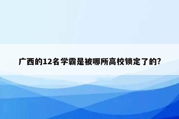 广西的12名学霸是被哪所高校锁定了的?