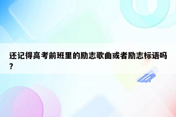 还记得高考前班里的励志歌曲或者励志标语吗?