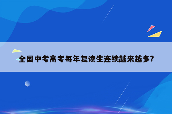 全国中考高考每年复读生连续越来越多?